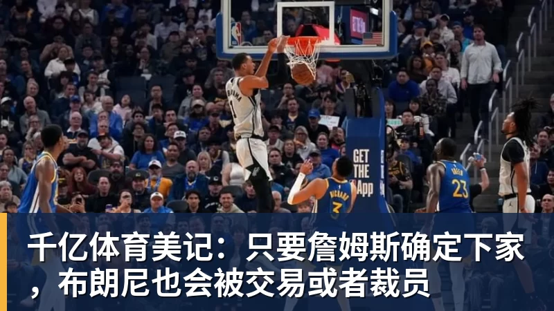 千亿体育美记:只要詹姆斯确定下家,布朗尼也会被交易或者裁员 - 千亿体育 - 千亿qianyi(中国)