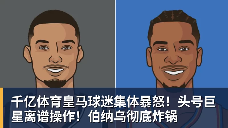 千亿体育皇马球迷集体暴怒！头号巨星离谱操作！伯纳乌彻底炸锅