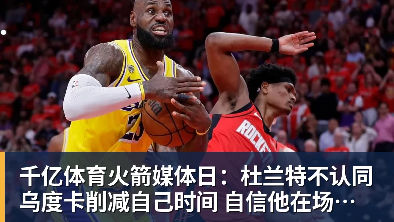 千亿体育火箭媒体日:杜兰特不认同乌度卡削减自己时间 自信他在场球队才最强 - 千亿体育 - 千亿qianyi(中国)