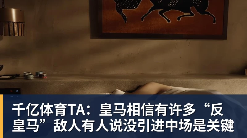 千亿体育TA：皇马相信有许多“反皇马”敌人有人说没引进中场是关键